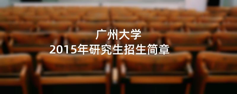 2015年考研招生简章：广州大学2015年硕士研究生招生简章