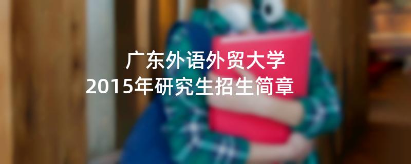 2015年考研招生简章：广东外语外贸大学2015年研究生招生简章