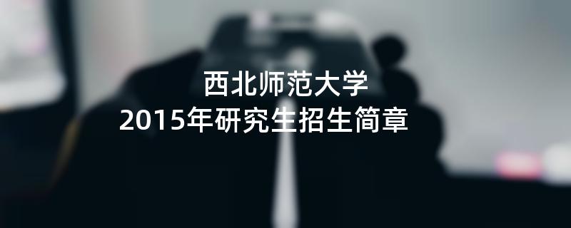 2015年考研招生简章：西北师范大学2015年研究生招生简章