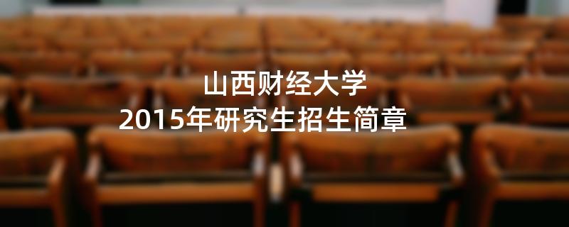 2015年考研招生简章：2015年山西财经大学考研招生简章