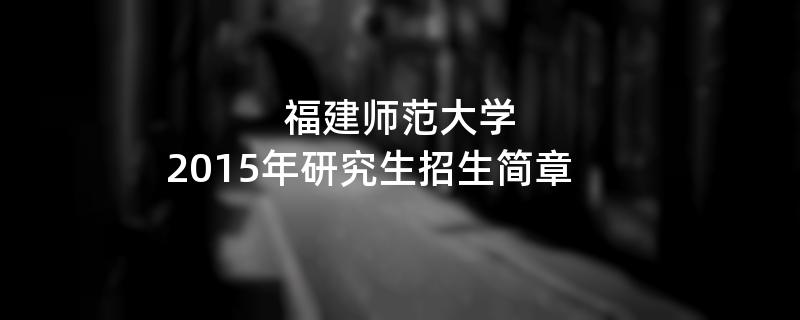 2015年考研招生简章：福建师范大学2015年硕士研究生招生简章