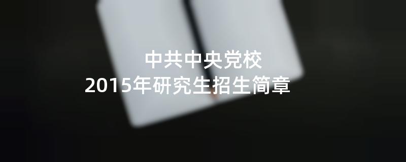 2015年考研招生简章：中共中央党校2015年硕士研究生招生简章