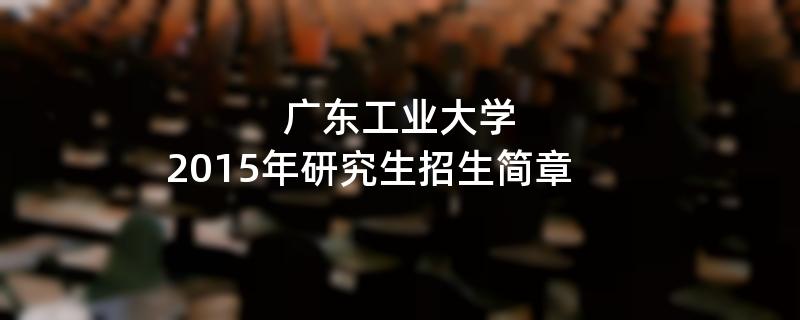 2015年考研招生简章：2015年广东工业大学考研招生简章