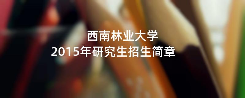 2015年西南林业大学招收攻读硕士学位研究生简章