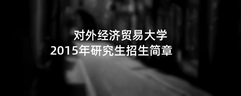 2015年考研招生简章：2015年对外经济贸易大学考研招生简章