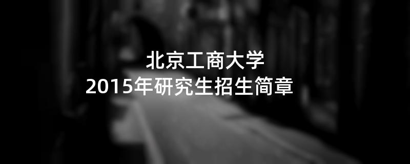 2015年北京工商大学招收攻读硕士学位研究生简章