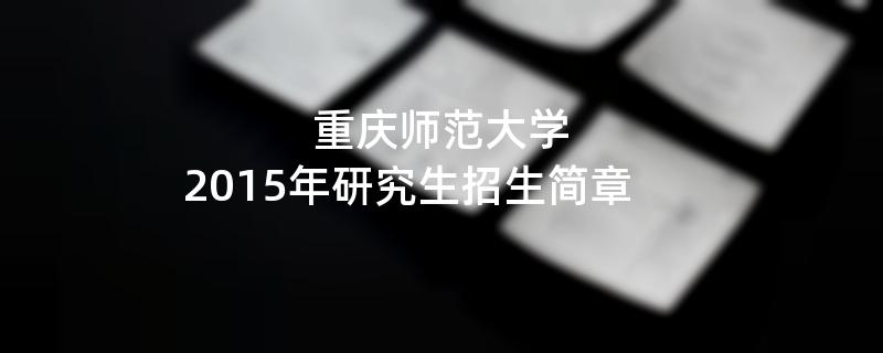 2015年考研招生简章：重庆师范大学2015年硕士研究生招生简章