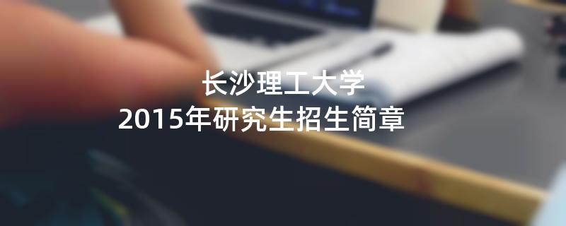 2015年考研招生简章：长沙理工大学2015年硕士研究生招生简章