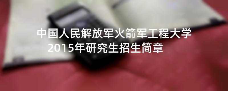 2015年考研招生简章：中国人民解放军火箭军工程大学2015年研究生招生简章