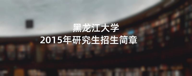 2015年黑龙江大学招收攻读硕士学位研究生简章