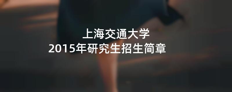 2015年考研招生简章：2015年上海交通大学考研招生简章