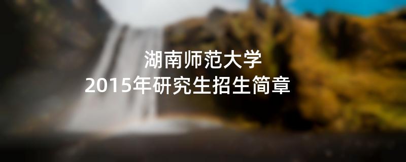 2015年湖南师范大学考研招生简章