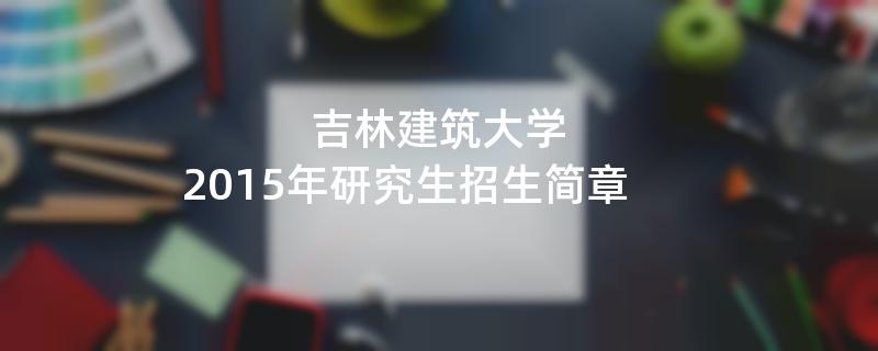 2015年考研招生简章：2015年吉林建筑大学考研招生简章