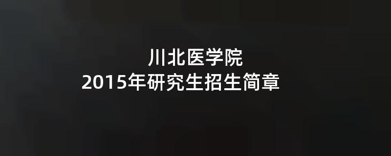 2015年考研招生简章：川北医学院2015年硕士研究生招生简章