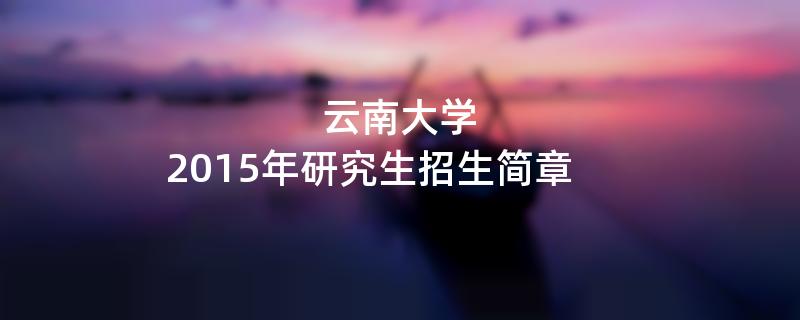 2015年考研招生简章：云南大学2015年硕士研究生招生简章