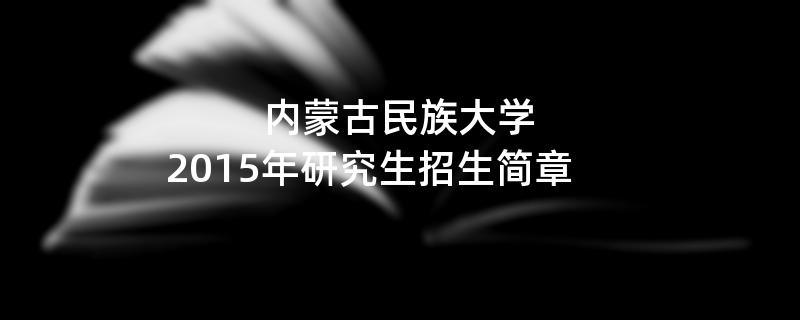 2015年考研招生简章：内蒙古民族大学2015年研究生招生简章