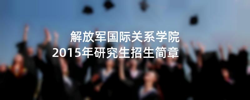 2015年考研招生简章：解放军国际关系学院2015年硕士研究生招生简章