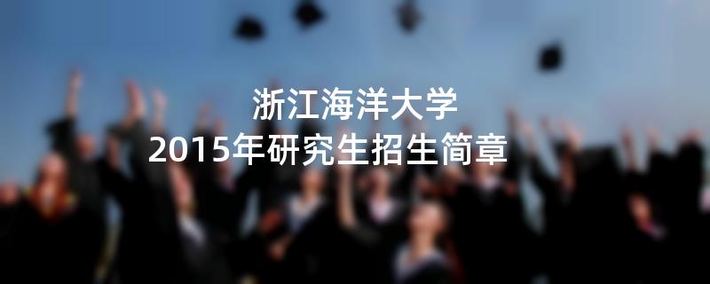 2015年考研招生简章：浙江海洋大学2015年研究生招生简章