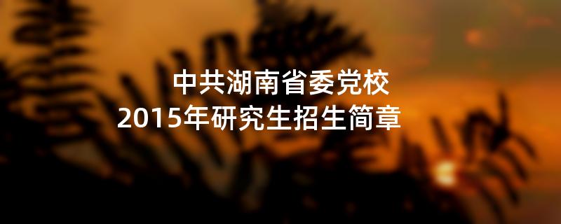 2015年中共湖南省委党校招收攻读硕士学位研究生简章