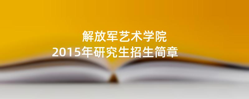 2015年考研招生简章：解放军艺术学院2015年硕士研究生招生简章