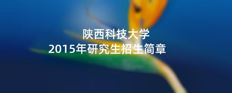 2015年考研招生简章：陕西科技大学2015年研究生招生简章