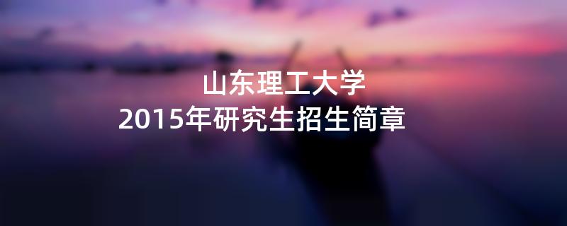 2015年山东理工大学招收攻读硕士学位研究生简章