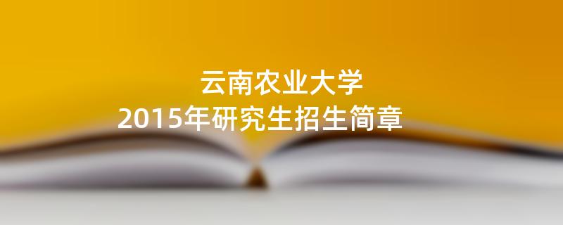 2015年考研招生简章：云南农业大学2015年研究生招生简章