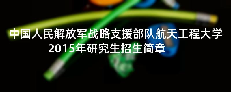 2015年考研招生简章：中国人民解放军战略支援部队航天工程大学2015年研究生招生简章