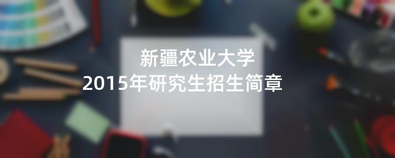 2015年考研招生简章：新疆农业大学2015年硕士研究生招生简章