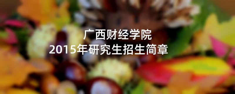 2015年考研招生简章：2015年广西财经学院考研招生简章