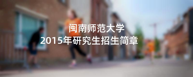 2015年考研招生简章：闽南师范大学2015年研究生招生简章