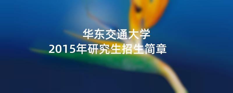 2015年考研招生简章：华东交通大学2015年研究生招生简章