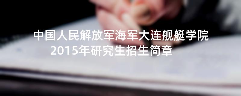 2015年考研招生简章：2015年中国人民解放军海军大连舰艇学院考研招生简章