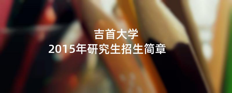 2015年考研招生简章：2015年吉首大学考研招生简章