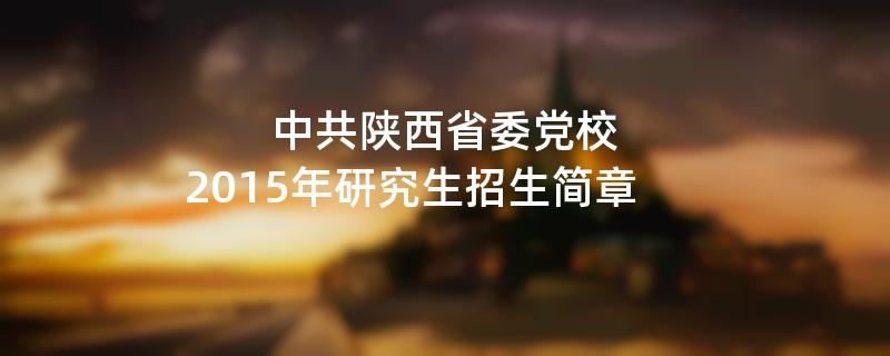 2015年考研招生简章：中共陕西省委党校2015年研究生招生简章