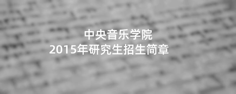 2015年考研招生简章：中央音乐学院2015年研究生招生简章