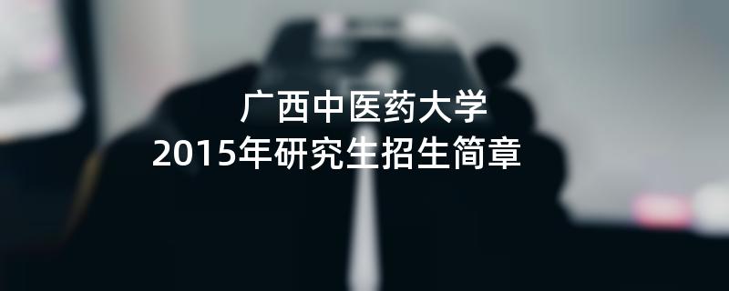 2015年考研招生简章：广西中医药大学2015年研究生招生简章