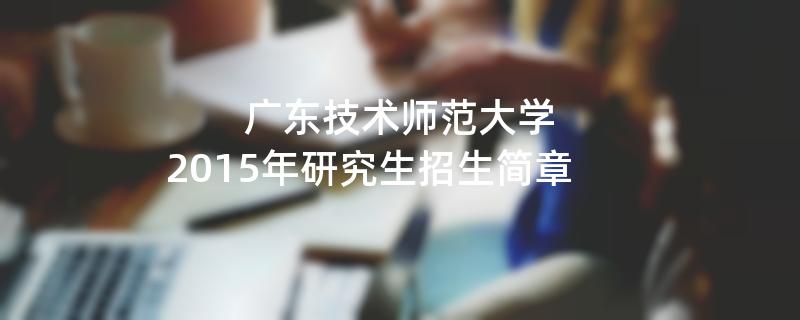 2015年考研招生简章：广东技术师范大学2015年研究生招生简章