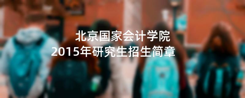 2015年考研招生简章：北京国家会计学院2015年硕士研究生招生简章