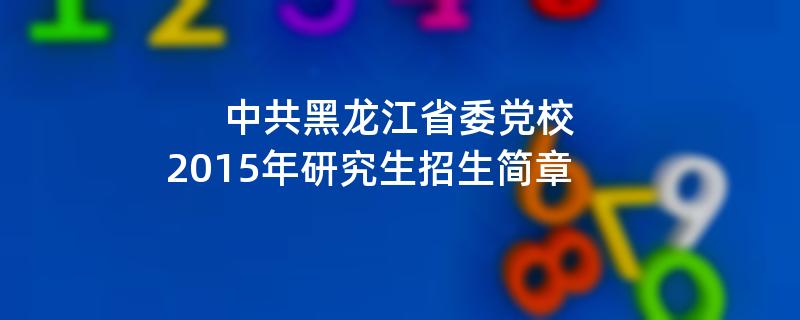 2015年中共黑龙江省委党校招收攻读硕士学位研究生简章