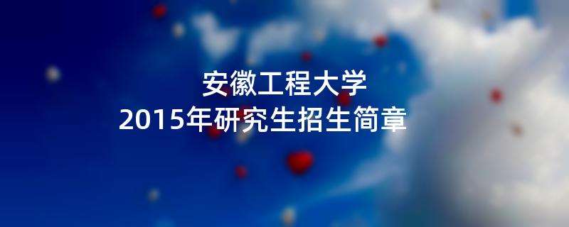 2015年考研招生简章：2015年安徽工程大学考研招生简章