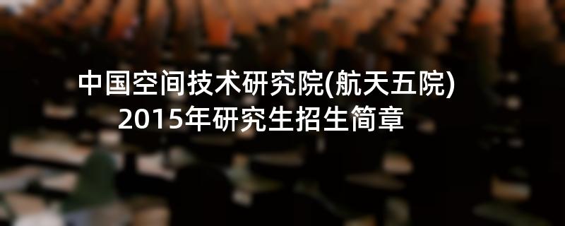 2015年中国空间技术研究院(航天五院)招收攻读硕士学位研究生简章