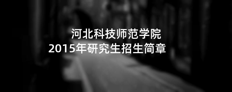 2015年考研招生简章：河北科技师范学院2015年研究生招生简章