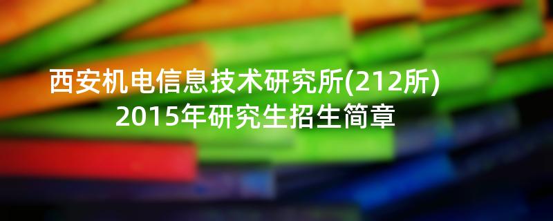 2015年考研招生简章：2015年西安机电信息技术研究所(212所)考研招生简章