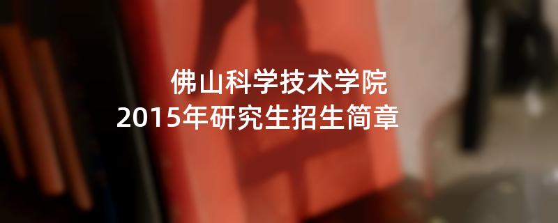 2015年考研招生简章：佛山科学技术学院2015年硕士研究生招生简章