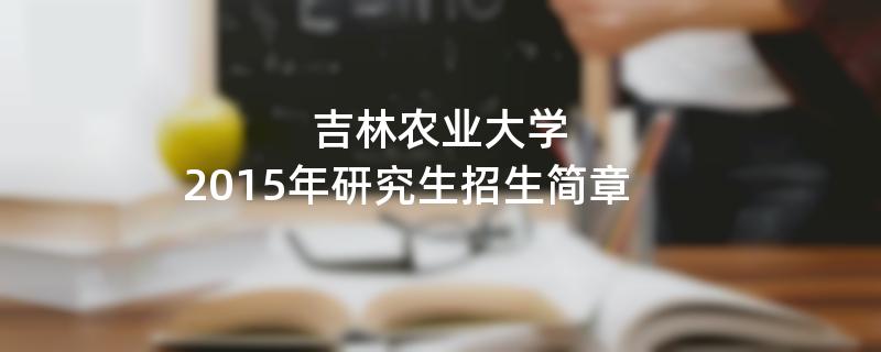 2015年考研招生简章：吉林农业大学2015年研究生招生简章