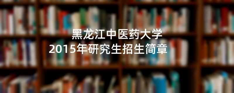 2015年考研招生简章：2015年黑龙江中医药大学考研招生简章