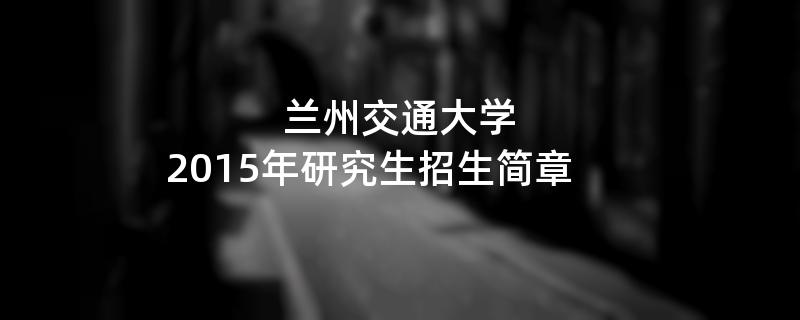 2015年考研招生简章：兰州交通大学2015年研究生招生简章