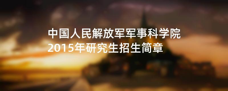 2015年中国人民解放军军事科学院招收攻读硕士学位研究生简章