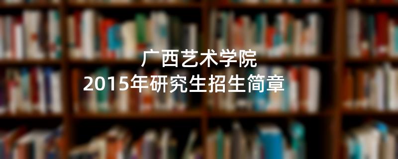 2015年考研招生简章：广西艺术学院2015年研究生招生简章